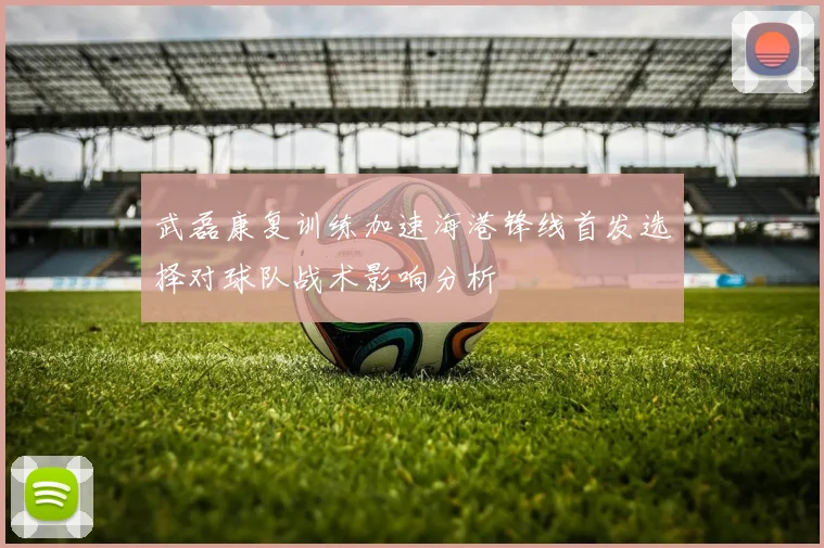 武磊康复训练加速海港锋线首发选择对球队战术影响分析