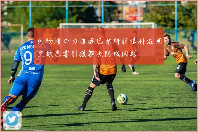 利物浦全力追逐巴尔科拉填补右闸空缺急需引援解决防线问题