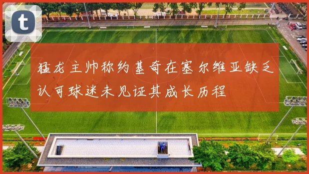 猛龙主帅称约基奇在塞尔维亚缺乏认可球迷未见证其成长历程