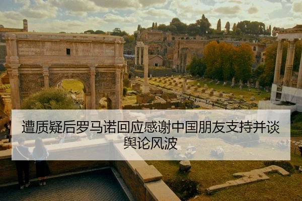 遭质疑后罗马诺回应感谢中国朋友支持并谈舆论风波